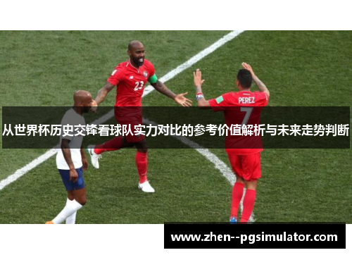 从世界杯历史交锋看球队实力对比的参考价值解析与未来走势判断 从世界杯历史交锋看球队实力对比的参考价值解析与未来走势判断