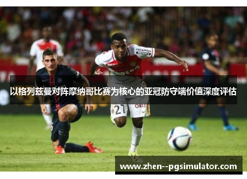 以格列兹曼对阵摩纳哥比赛为核心的亚冠防守端价值深度评估 以格列兹曼对阵摩纳哥比赛为核心的亚冠防守端价值深度评估