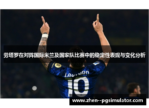 劳塔罗在对阵国际米兰及国家队比赛中的稳定性表现与变化分析