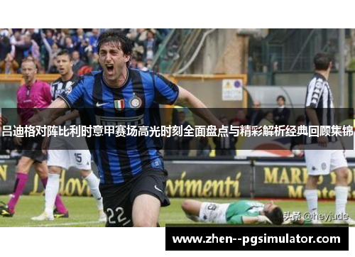 吕迪格对阵比利时意甲赛场高光时刻全面盘点与精彩解析经典回顾集锦 吕迪格对阵比利时意甲赛场高光时刻全面盘点与精彩解析经典回顾集锦