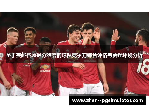 基于英超客场抢分难度的球队竞争力综合评估与赛程环境分析 基于英超客场抢分难度的球队竞争力综合评估与赛程环境分析