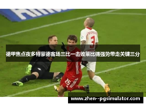德甲焦点夜多特蒙德客场三比一击败莱比锡强势带走关键三分 德甲焦点夜多特蒙德客场三比一击败莱比锡强势带走关键三分