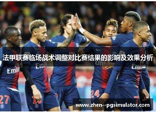 法甲联赛临场战术调整对比赛结果的影响及效果分析 法甲联赛临场战术调整对比赛结果的影响及效果分析