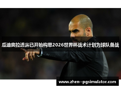 瓜迪奥拉透露已开始构思2026世界杯战术计划为球队备战 瓜迪奥拉透露已开始构思2026世界杯战术计划为球队备战