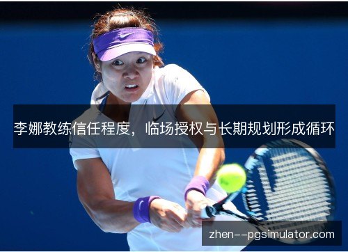 李娜教练信任程度,临场授权与长期规划形成循环 李娜教练信任程度,临场授权与长期规划形成循环