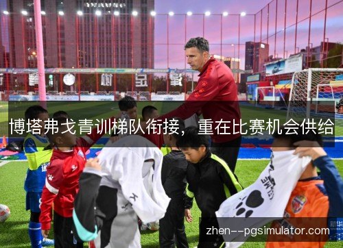 博塔弗戈青训梯队衔接,重在比赛机会供给 博塔弗戈青训梯队衔接,重在比赛机会供给