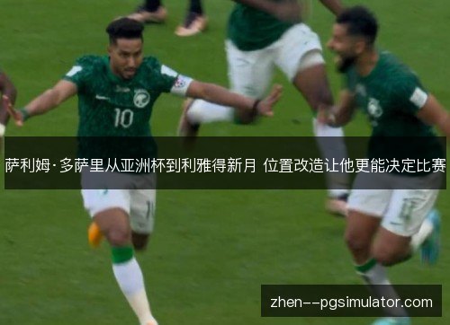 萨利姆·多萨里从亚洲杯到利雅得新月 位置改造让他更能决定比赛 萨利姆·多萨里从亚洲杯到利雅得新月 位置改造让他更能决定比赛